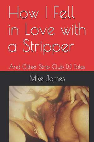 How I Fell in Love with a Stripper: And Other Strip Club DJ Tales de Mike James