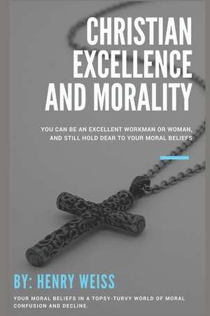 Christian Excellence and Morality: You Can Be an Excellent Workman or Woman, and Still Hold Dear to Your Moral Beliefs de Henry Weiss