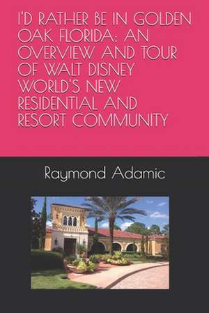 I'd Rather Be in Golden Oak Florida: An Overview and Tour of Walt Disney World's New Residential and Resort Community de Raymond Matthew Adamic