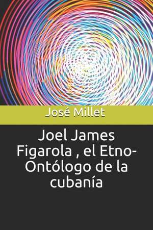 Joel James Figarola, El Etno-Ontólogo de la Cubanía de Jose Millet