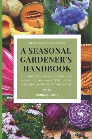 A Seasonal Gardener's Handbook: A Guide to Knowing When to Plant, Prune, and Tend Using Natural Events of the Seasons, Earth, Sun, Moon, and Stars de Donna L. Long