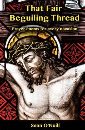 That Fair Beguiling Thread - Prayer Poems for Every Occasion de Sean O'Neill