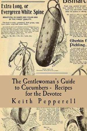 The Gentlewoman's Guide to Cucumbers - Recipes for the Devotee de Keith Pepperell