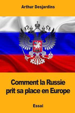 Comment La Russie Prit Sa Place En Europe de Arthur Desjardins