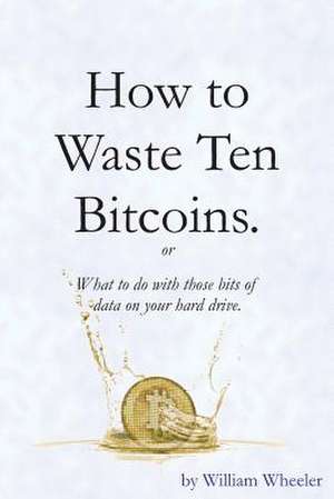 How to Waste Ten Bitcoins de William C. Wheeler