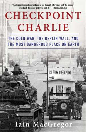 Checkpoint Charlie: The Cold War, the Berlin Wall, and the Most Dangerous Place on Earth de Iain Macgregor