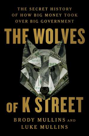 The Wolves of K Street: The Secret History of How Big Money Took Over Big Government de Brody Mullins