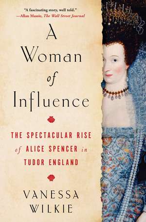 A Woman of Influence: The Spectacular Rise of Alice Spencer in Tudor England de Vanessa Wilkie