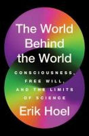 The World Behind the World: Consciousness, Free Will, and the Limits of Science de Erik Hoel