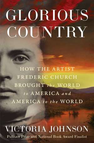 Glorious Country: How the Artist Frederic Church Brought the World to America and America to the World de Victoria Johnson