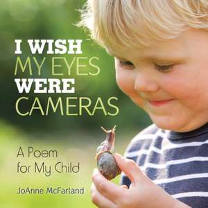 I Wish My Eyes Were Cameras: A Poem for My Child de Joanne McFarland