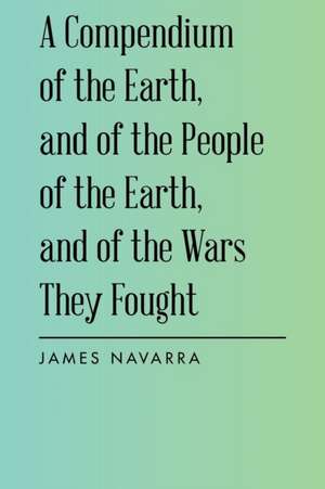 A Compendium of the Earth, and of the People of the Earth, and of the Wars They Fought de James Navarra