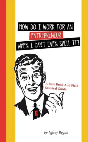 How Do I Work for an Entrepreneur When I Can't Even Spell It? de Jeffrey Bogan