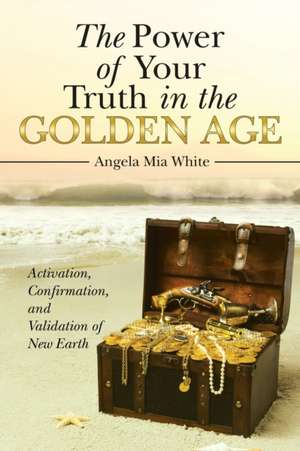 The Power of Your Truth in the Golden Age: Activation, Confirmation, and Validation of New Earth de Angela Mia White