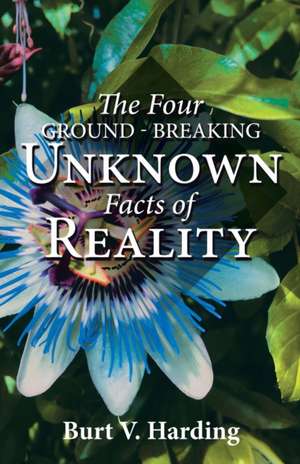 The Four Ground-Breaking Unknown Facts of Reality de Burt V. Harding