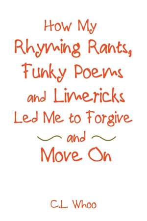 How My Rhyming Rants, Funky Poems and Limericks Led Me to Forgive and Move On de C. L. Whoo