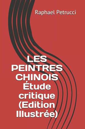 Les Peintres Chinois Étude Critique (Edition Illustrée) de Raphael Petrucci