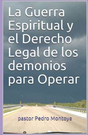 La Guerra Espiritual y El Derecho Legal de Los Demonios Para Operar de Pedro Montoya