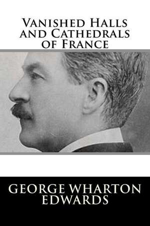 Vanished Halls and Cathedrals of France de George Wharton Edwards