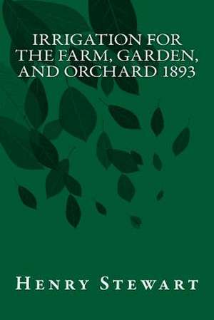 Irrigation for the Farm, Garden, and Orchard 1893 de Henry Stewart