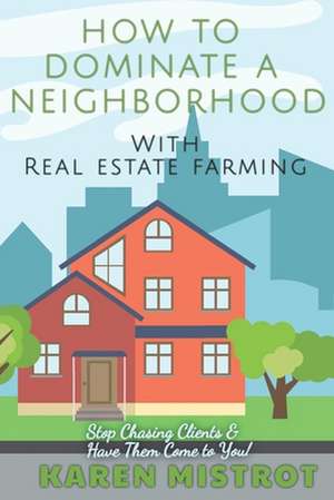 How to Dominate a Neighborhood with Real Estate Farming de Mistrot, Karen