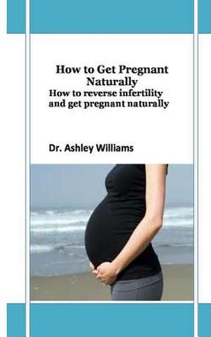 How to Get Pregnant Naturally de Williams, Dr Ashley