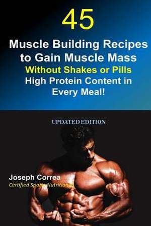 45 Muscle Building Recipes to Gain Muscle Mass Without Shakes or Pills de Correa (Certified Sports Nutritionist)