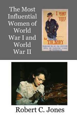 The Most Influential Women of World War I and World War II de Robert C. Jones