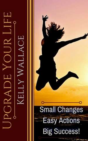 Upgrade Your Life de Kelly Wallace