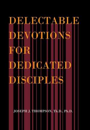 Delectable Devotions for Dedicated Disciples de Th. D. Ph. D Joseph J. Thompson