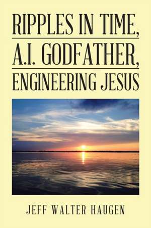 Ripples in Time, A.I. Godfather, Engineering Jesus de Jeff Walter Haugen