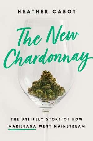 The New Chardonnay: The Unlikely Story of How Marijuana Went Mainstream de Heather Cabot