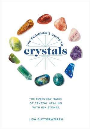 The Beginner's Guide to Crystals: The Everyday Magic of Crystal Healing, with 65+ Stones de Lisa Butterworth