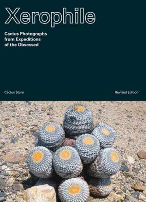 Xerophile, Revised Edition: Cactus Photographs from Expeditions of the Obsessed de Cactus Store