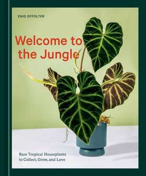 Welcome to the Jungle: Rare Tropical Houseplants to Collect, Grow, and Love de Enid Offolter