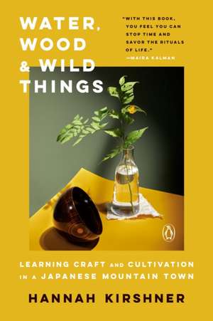 Water, Wood and Wild Things: Learning Craft and Cultivation in a Japanese Mountain Town de Hannah Kirshner