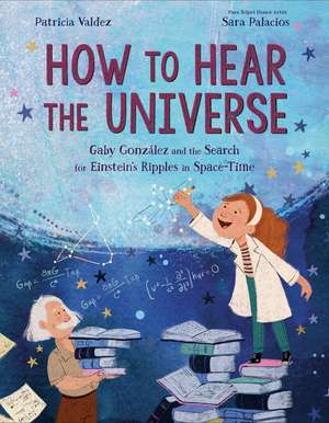 How to Hear the Universe: Gaby González and the Search for Einstein's Ripples in Space-Time de Patricia Valdez