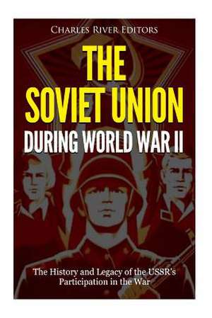 The Soviet Union During World War II de Charles River Editors