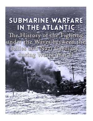 Submarine Warfare in the Atlantic de Charles River Editors