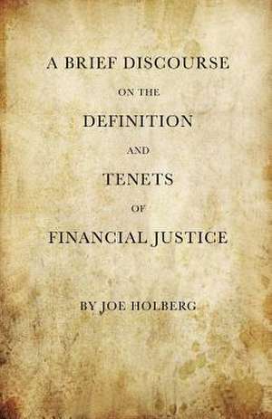 A Brief Discourse on the Definition and Tenets of Financial Justice (by Holberg Financial) de Holberg, Joe