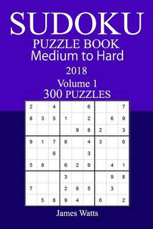 300 Medium to Hard Sudoku Puzzle Book - 2018 de James Watts