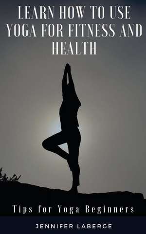 Learn How to Use Yoga for Fitness and Health de LaBerge, Jennifer