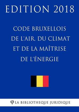 Code Bruxellois de L'Air, Du Climat Et de la Maitrise de L'Energie - Edition 2018 de La Bibliotheque Juridique