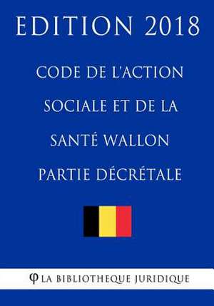 Code de L'Action Sociale Et de la Sante Wallon (Partie Decretale) - Edition 2018 de La Bibliotheque Juridique