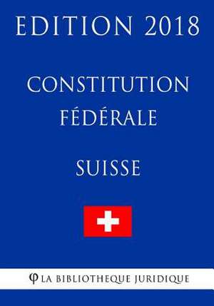 Constitution Federale Suisse - Edition 2018 de La Bibliotheque Juridique