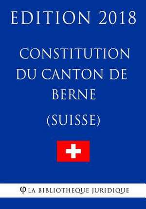 Constitution Du Canton de Berne (Suisse) - Edition 2018 de La Bibliotheque Juridique