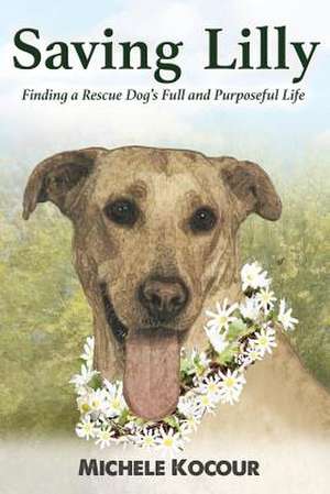 Saving Lilly Finding a Rescue Dog's Full and Purposeful Life de Kocour, Michele