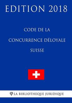 Code de la Concurrence Deloyale Suisse - Edition 2018 de La Bibliotheque Juridique