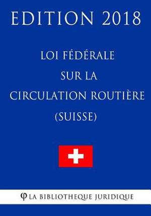 Loi Federale Sur La Circulation Routiere (Suisse) - Edition 2018 de La Bibliotheque Juridique