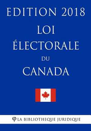 Loi 'Lectorale Du Canada - Edition 2018 de La Bibliotheque Juridique